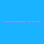 A new place for Black women in tech to tell their stories A new place for Black women in tech to tell their stories