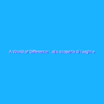 A World of Difference:  alla scoperta di luoghi e culture uniche del nostro pianeta