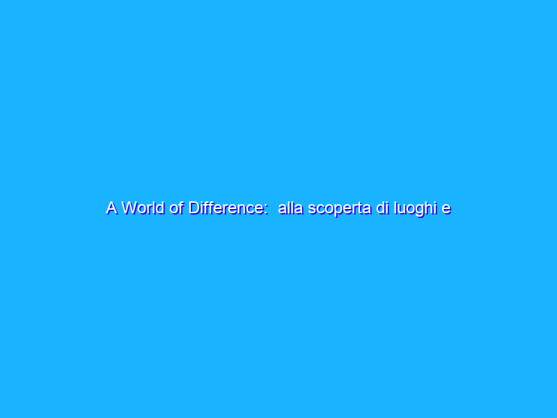 A World of Difference:  alla scoperta di luoghi e culture uniche del nostro pianeta