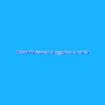 Adobe Photoshop si aggiorna: le novità