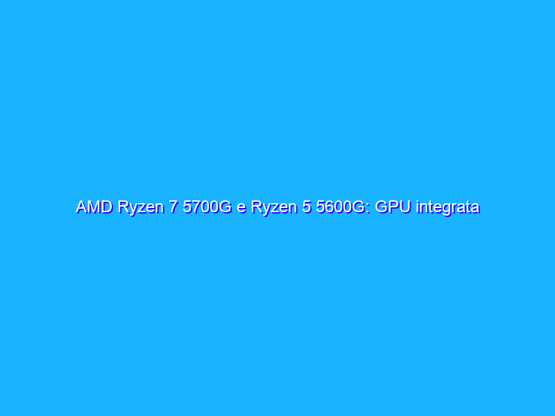 AMD Ryzen 7 5700G e Ryzen 5 5600G: GPU integrata con Zen 3