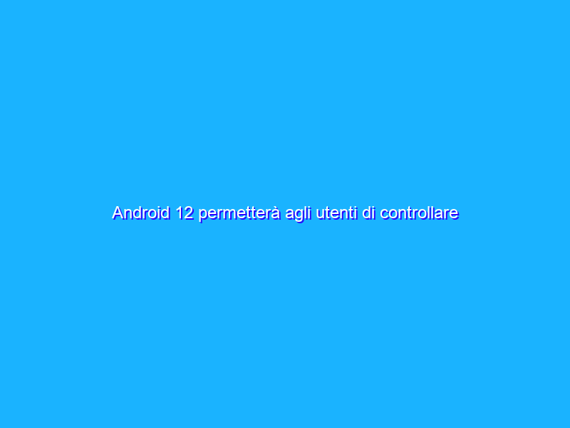 Android 12 permetterà agli utenti di controllare gli smartphone con le espressioni facciali