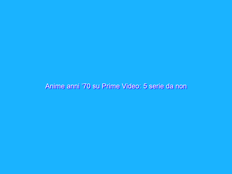 Anime anni ’70 su Prime Video: 5 serie da non perdere