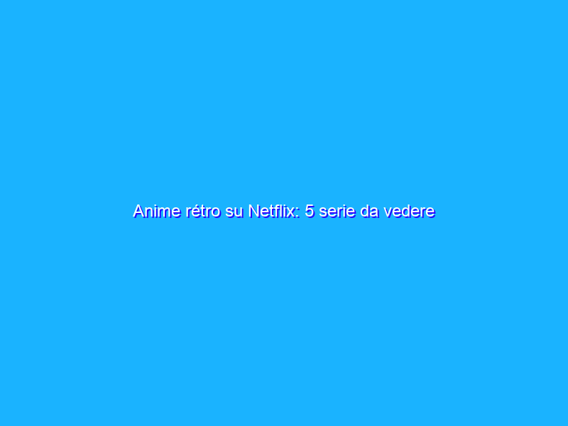 Anime rétro su Netflix: 5 serie da vedere