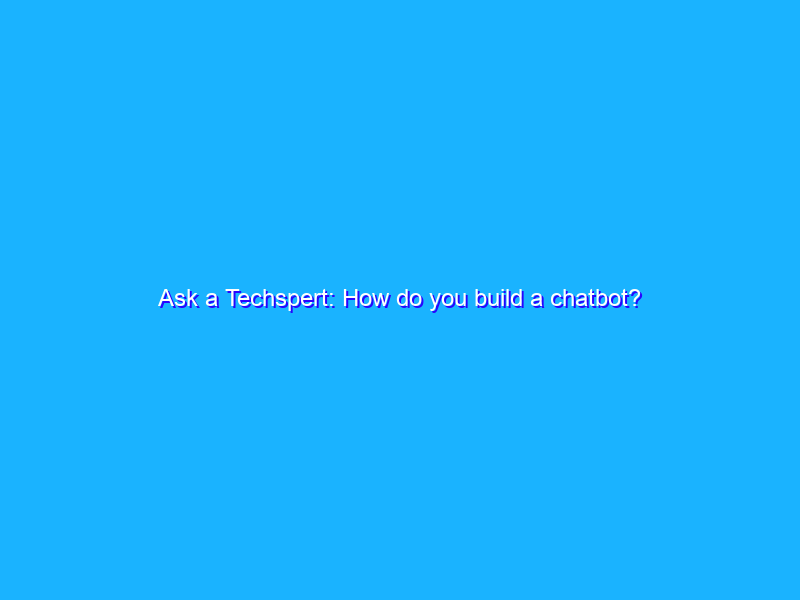 Ask a Techspert: How do you build a chatbot?