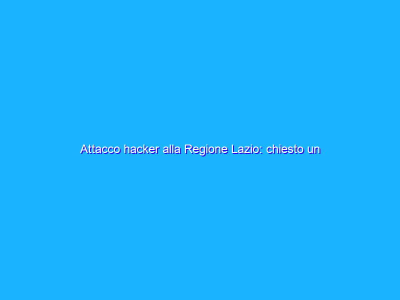 Attacco hacker alla Regione Lazio: chiesto un riscatto?