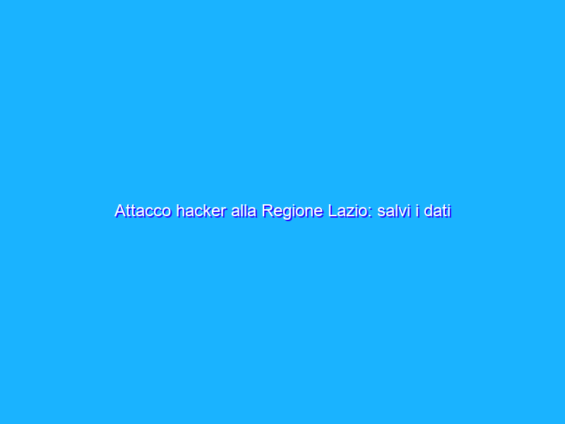 Attacco hacker alla Regione Lazio: salvi i dati di backup