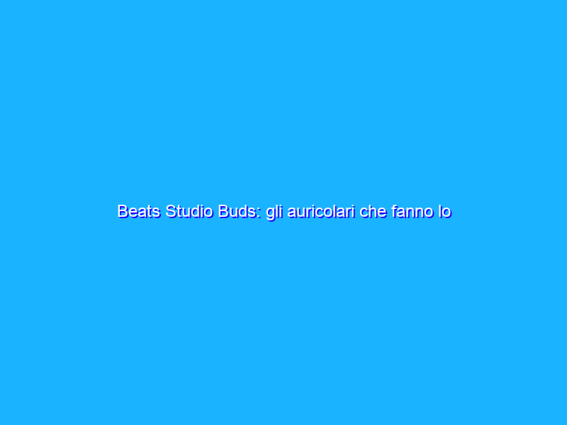 Beats Studio Buds: gli auricolari che fanno lo sgambetto agli AirPods. La recensione