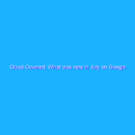 Cloud Covered: What was new in July on Google Cloud