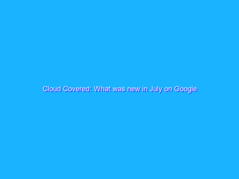 Cloud Covered: What was new in July on Google Cloud