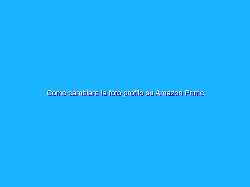 Come cambiare la foto profilo su Amazon Prime Video