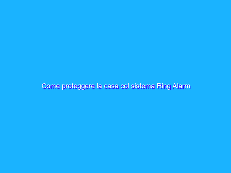 Come proteggere la casa col sistema Ring Alarm