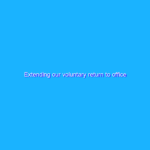 Extending our voluntary return to office Extending our voluntary return to office