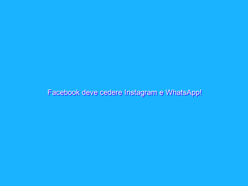 Facebook deve cedere Instagram e WhatsApp!