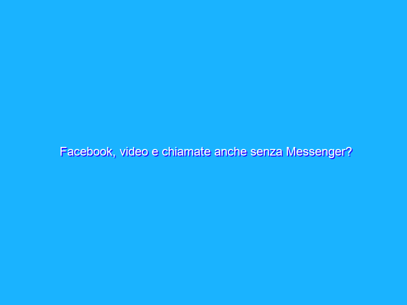 Facebook, video e chiamate anche senza Messenger?