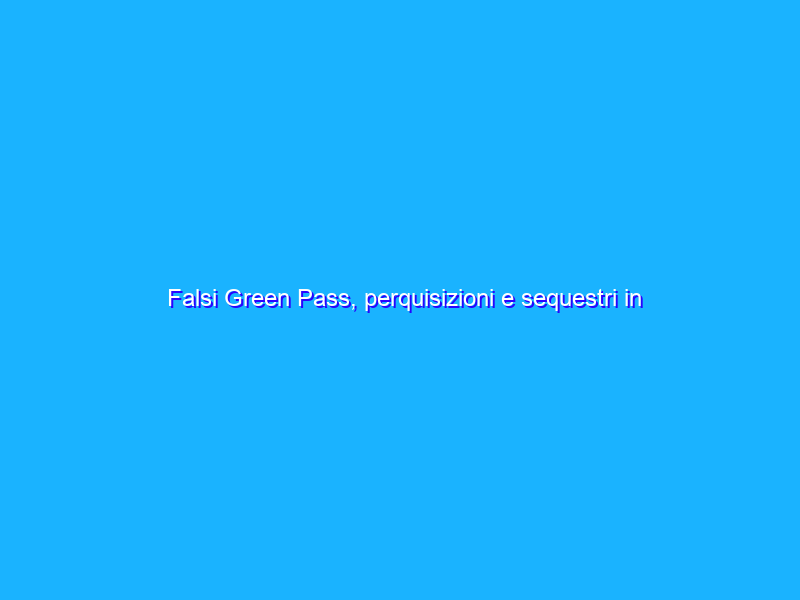 Falsi Green Pass, perquisizioni e sequestri in tutta Italia