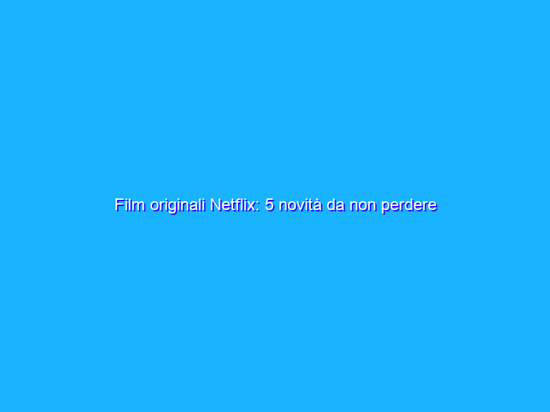 Film originali Netflix: 5 novità da non perdere questa estate