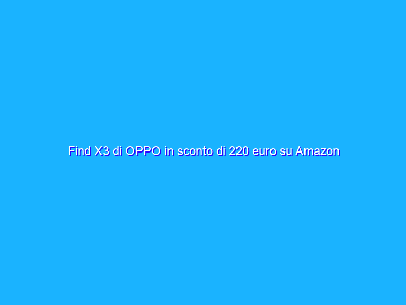 Find X3 di OPPO in sconto di 220 euro su Amazon