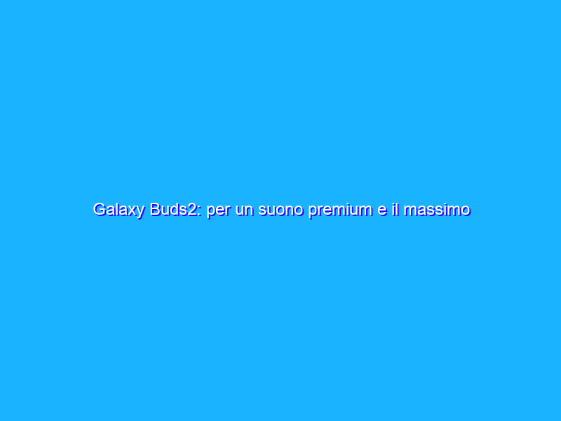 Galaxy Buds2: per un suono premium e il massimo del comfort
