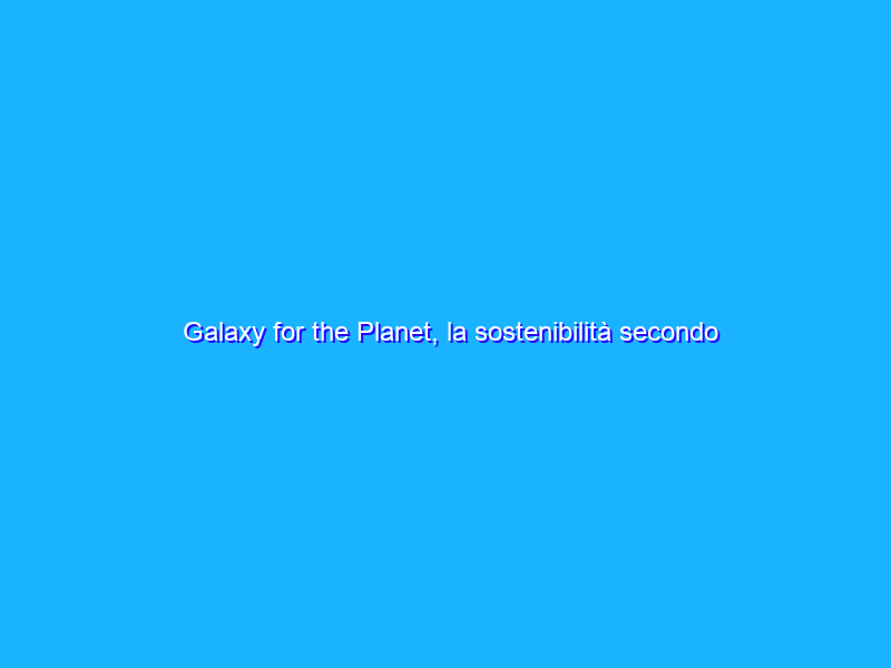 Galaxy for the Planet, la sostenibilità secondo Samsung