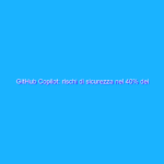 GitHub Copilot: rischi di sicurezza nel 40% dei casi