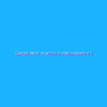 Google Nest: in arrivo le videocamere e il campanello smart di nuova generazione