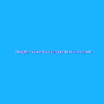 Google, nuove funzioni per la sicurezza di bambini e ragazzi Google, nuove funzioni per la sicurezza di bambini e ragazzi