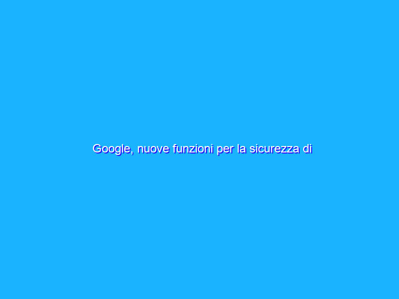 Google, nuove funzioni per la sicurezza di bambini e ragazzi