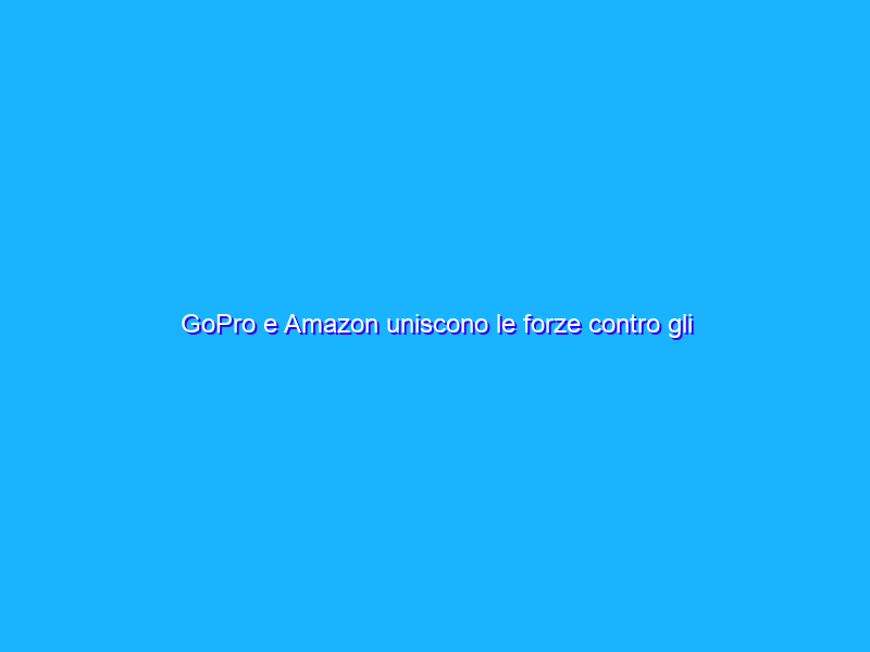 GoPro e Amazon uniscono le forze contro gli accessori cinesi contraffatti