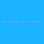 HONOR fa le cose in grande con gli smartphone della Serie Magic3