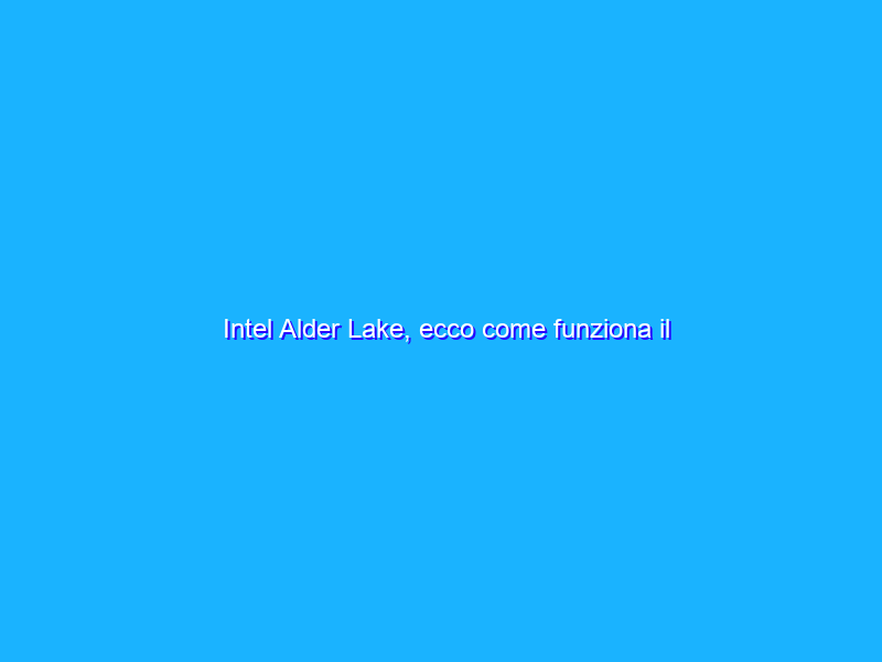 Intel Alder Lake, ecco come funziona il processore ibrido ad alte prestazioni in arrivo in autunno