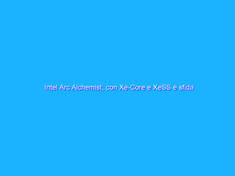 Intel Arc Alchemist, con Xe-Core e XeSS è sfida a Nvidia e AMD sulle GPU gaming