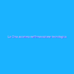La Cina accelera nell’innovazione tecnologica digitale