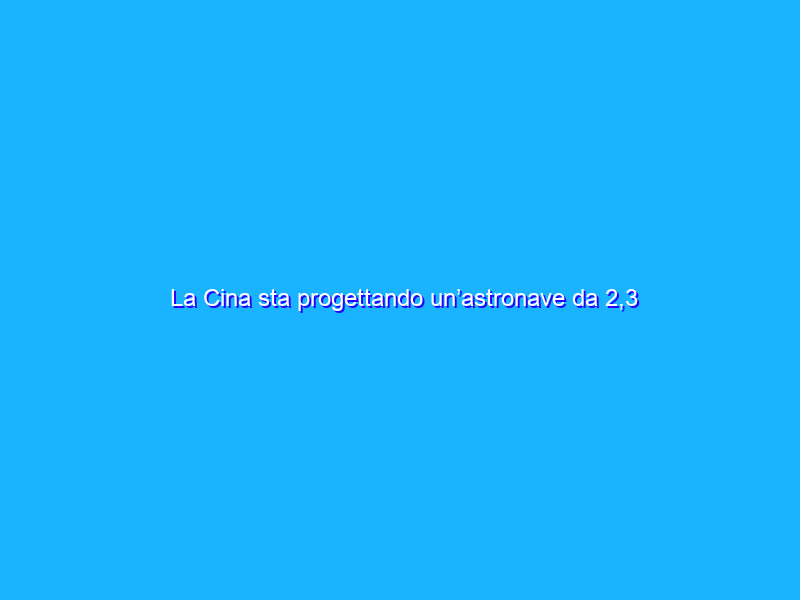La Cina sta progettando un’astronave da 2,3 milioni di dollari