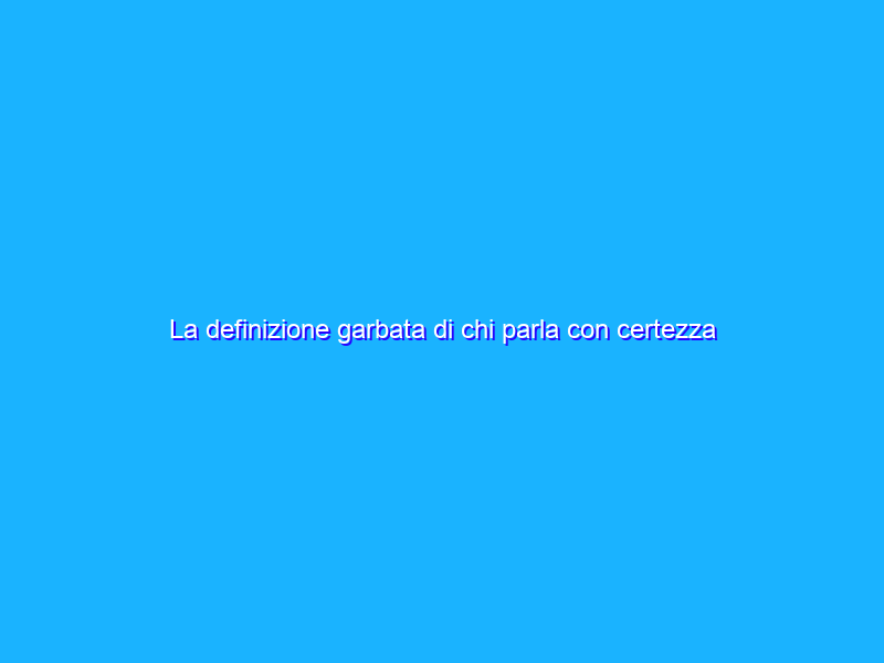 La definizione garbata di chi parla con certezza di cose di cui in realtà non sa nulla: trasgressore epistemico