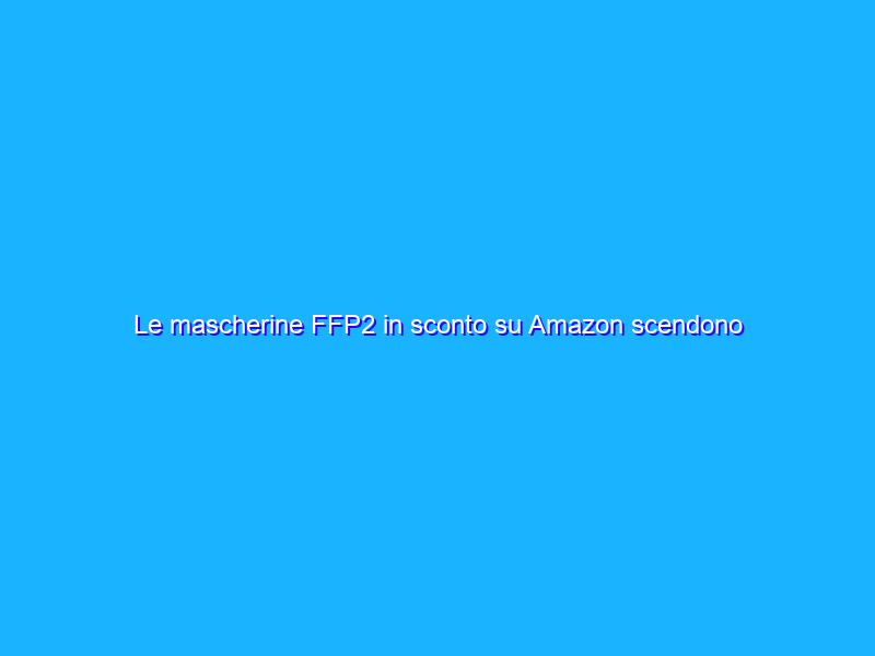 Le mascherine FFP2 in sconto su Amazon scendono di prezzo grazie ai coupon!