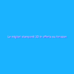 Le migliori stampanti 3D in offerta su Amazon
