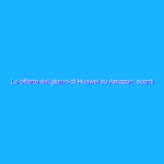Le offerte del giorno di Huawei su Amazon: sconti fino al 52%!