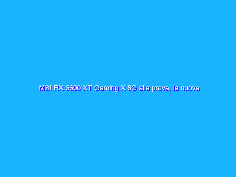 MSI RX 6600 XT Gaming X 8G alla prova, la nuova GPU AMD Radeon per il 1080p