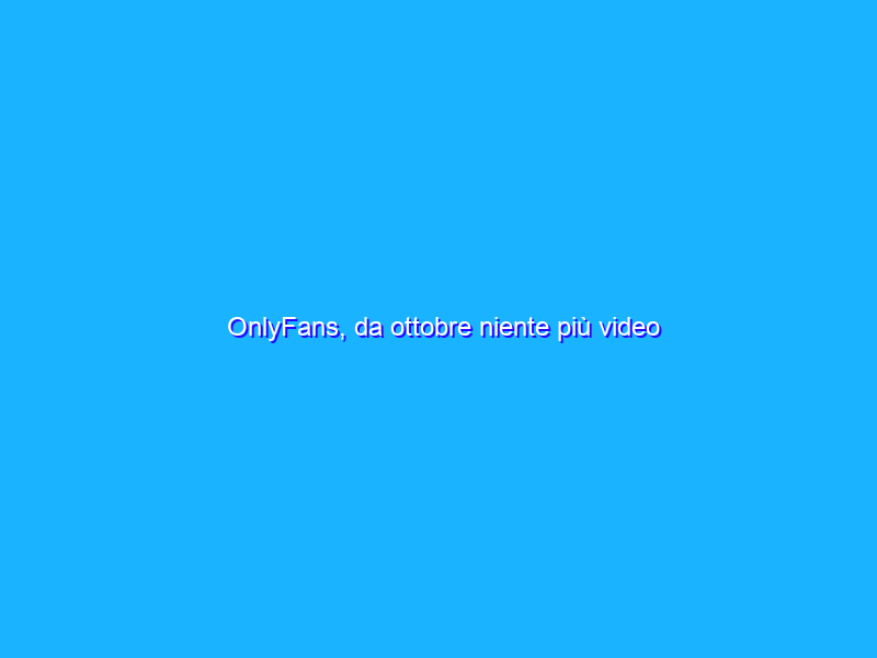 OnlyFans, da ottobre niente più video sessualmente espliciti