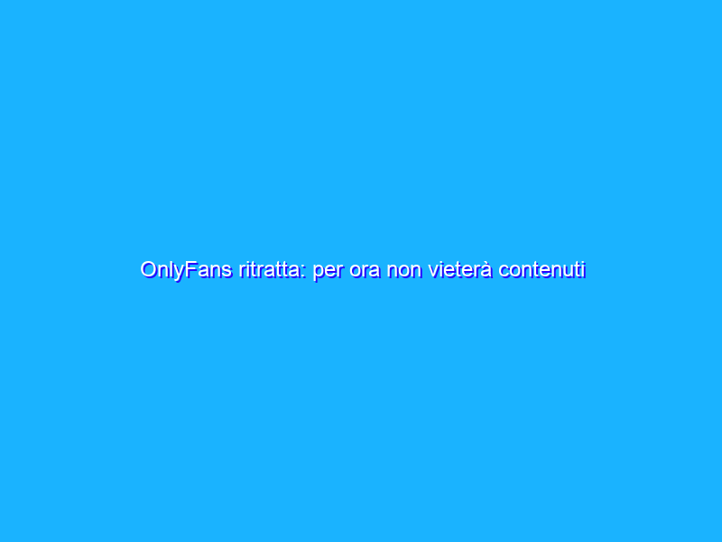 OnlyFans ritratta: per ora non vieterà contenuti porno