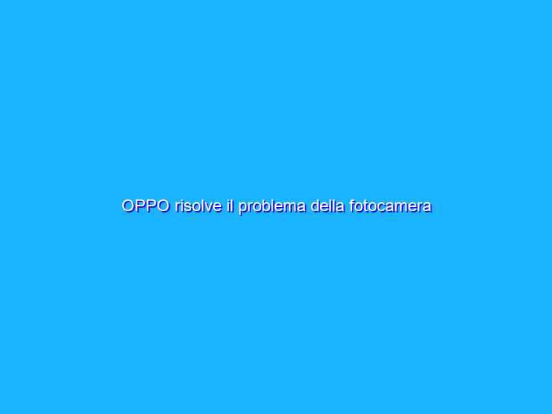 OPPO risolve il problema della fotocamera frontale sotto lo schermo?