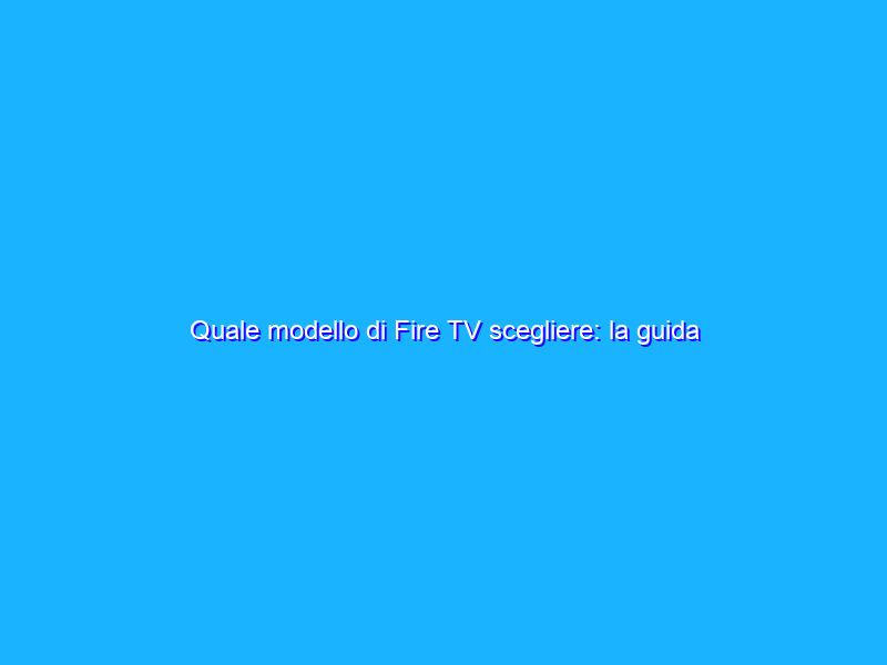 Quale modello di Fire TV scegliere: la guida definitiva