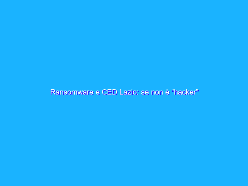 Ransomware e CED Lazio: se non è “hacker” non è un attacco