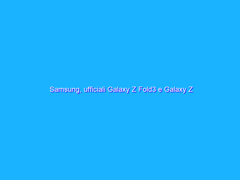 Samsung, ufficiali Galaxy Z Fold3 e Galaxy Z Flip3: info e prezzi