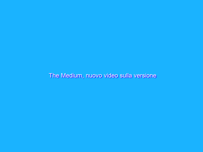 The Medium, nuovo video sulla versione PlayStation 5