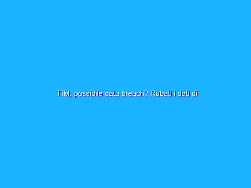TIM, possibile data breach? Rubati i dati di alcuni utenti