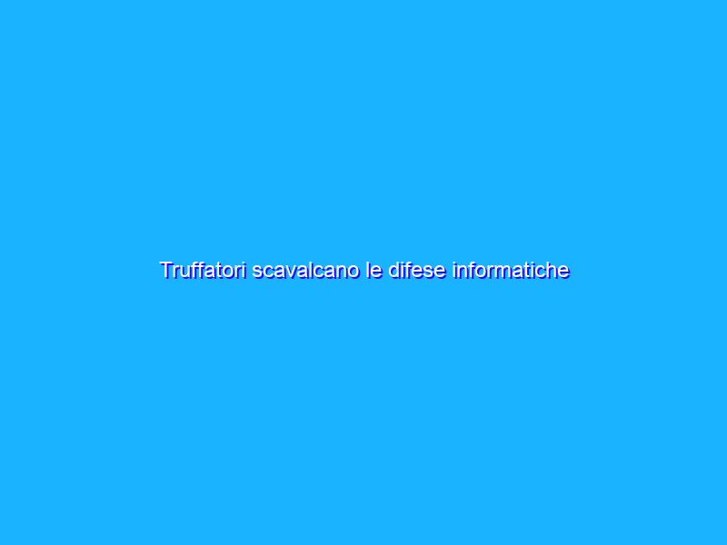 Truffatori scavalcano le difese informatiche nella maniera più semplice
