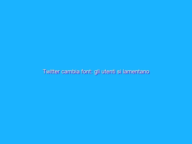 Twitter cambia font: gli utenti si lamentano