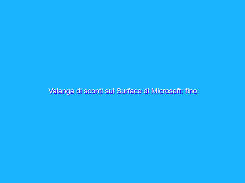 Valanga di sconti sui Surface di Microsoft: fino a 500 euro di risparmio